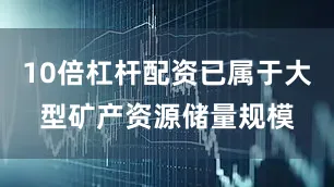 10倍杠杆配资已属于大型矿产资源储量规模