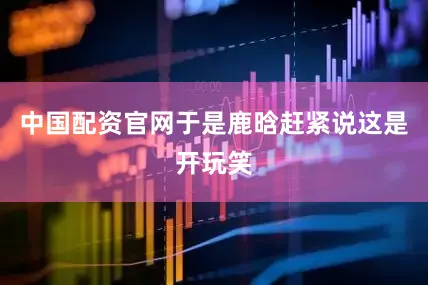 中国配资官网于是鹿晗赶紧说这是开玩笑