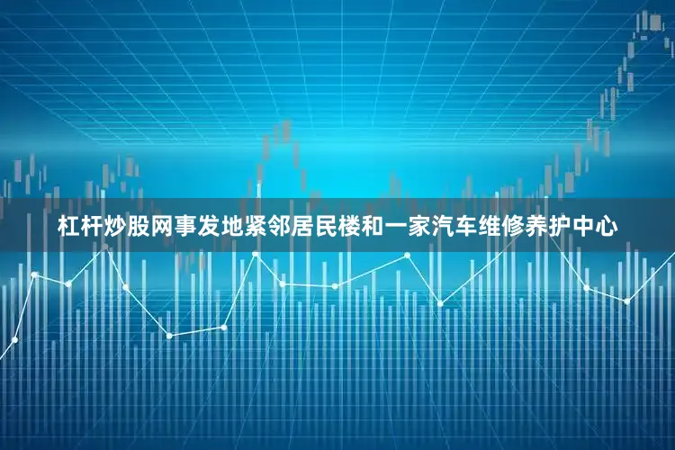 杠杆炒股网事发地紧邻居民楼和一家汽车维修养护中心