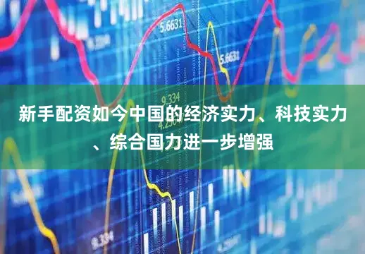 新手配资如今中国的经济实力、科技实力、综合国力进一步增强