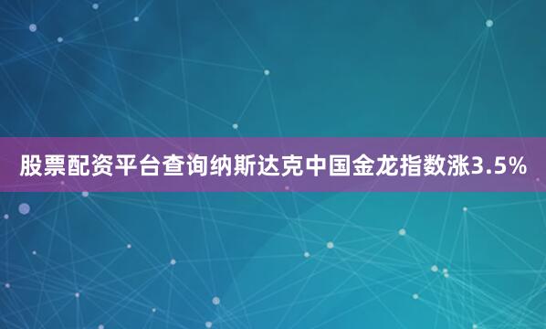 股票配资平台查询纳斯达克中国金龙指数涨3.5%