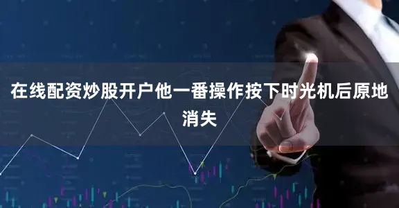 在线配资炒股开户他一番操作按下时光机后原地消失