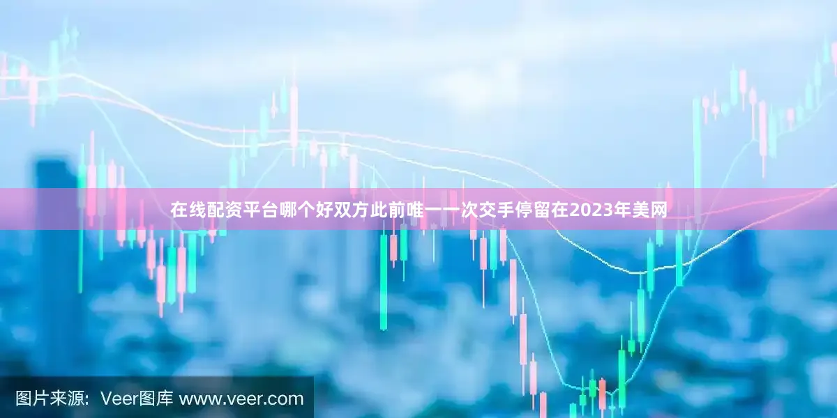 在线配资平台哪个好双方此前唯一一次交手停留在2023年美网
