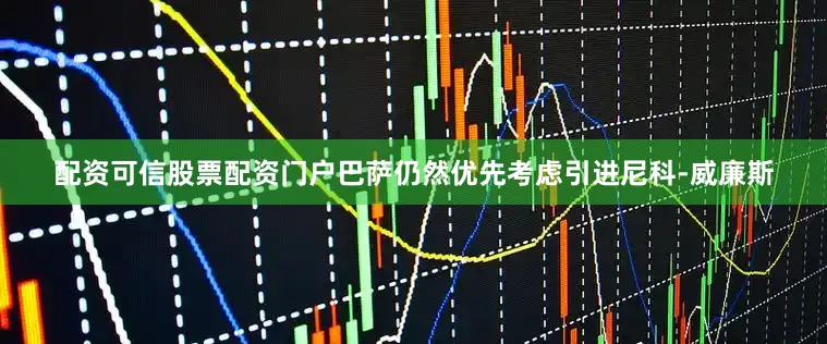 配资可信股票配资门户巴萨仍然优先考虑引进尼科-威廉斯