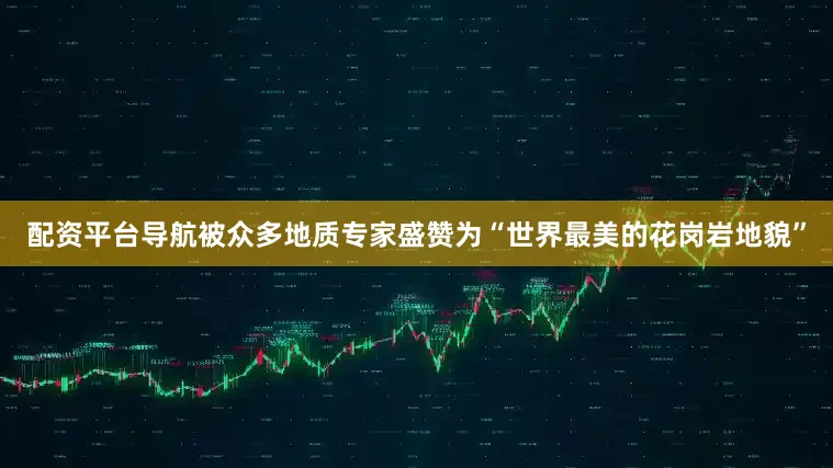 配资平台导航被众多地质专家盛赞为“世界最美的花岗岩地貌”