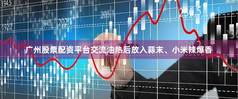广州股票配资平台交流油热后放入蒜末、小米辣爆香