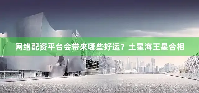 网络配资平台会带来哪些好运？土星海王星合相