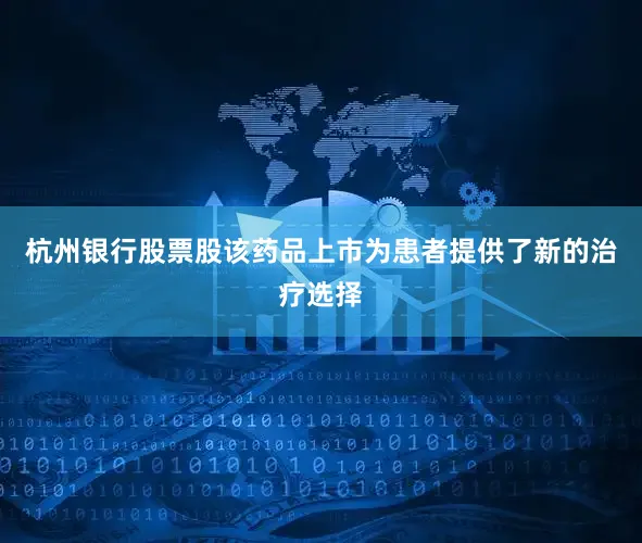 杭州银行股票股该药品上市为患者提供了新的治疗选择