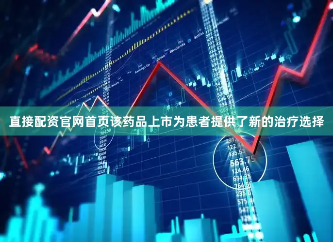 直接配资官网首页该药品上市为患者提供了新的治疗选择
