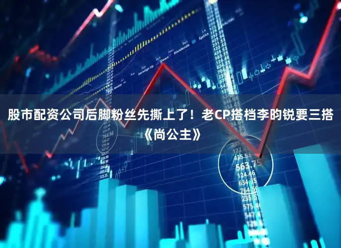 股市配资公司后脚粉丝先撕上了！老CP搭档李昀锐要三搭《尚公主》
