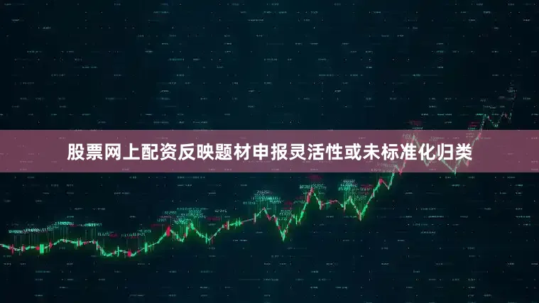 股票网上配资反映题材申报灵活性或未标准化归类