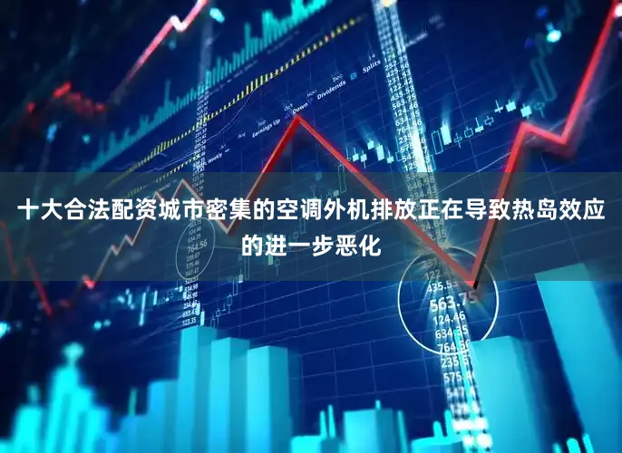 十大合法配资城市密集的空调外机排放正在导致热岛效应的进一步恶化