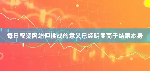 每日配资网站但挑战的意义已经明显高于结果本身