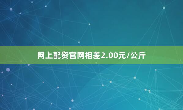 网上配资官网相差2.00元/公斤