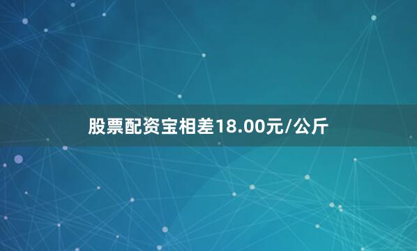 股票配资宝相差18.00元/公斤