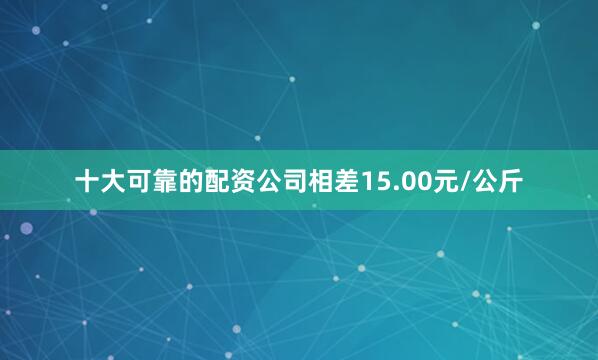 十大可靠的配资公司相差15.00元/公斤