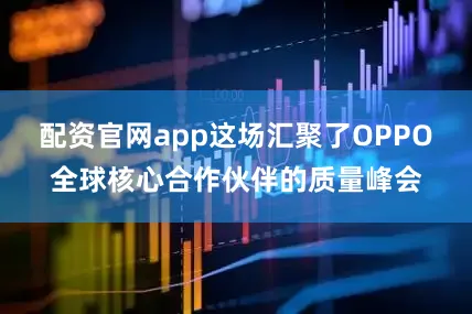 配资官网app这场汇聚了OPPO全球核心合作伙伴的质量峰会