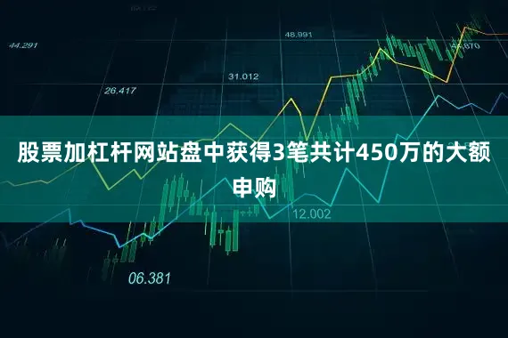 股票加杠杆网站盘中获得3笔共计450万的大额申购