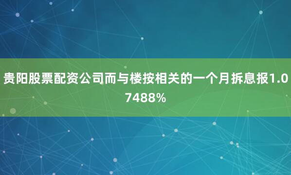贵阳股票配资公司而与楼按相关的一个月拆息报1.07488%