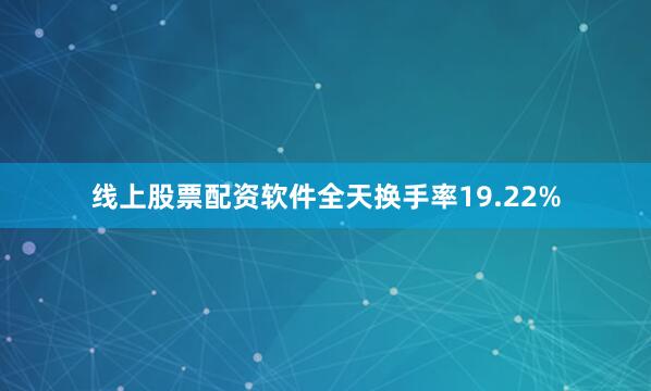 线上股票配资软件全天换手率19.22%