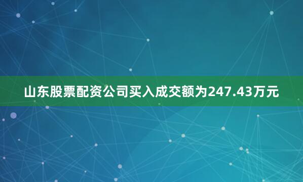 山东股票配资公司买入成交额为247.43万元