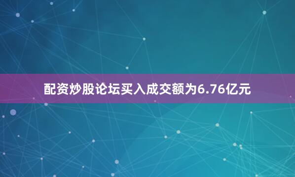 配资炒股论坛买入成交额为6.76亿元