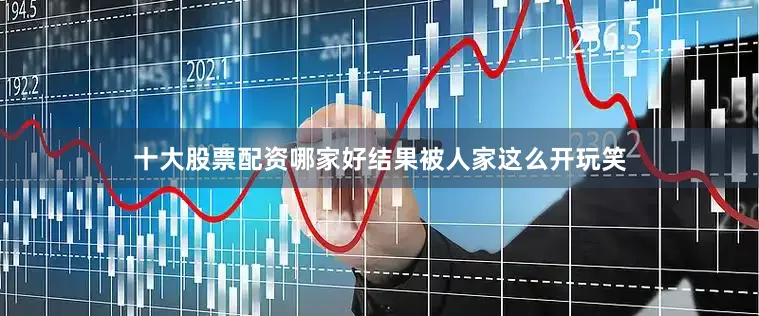 十大股票配资哪家好结果被人家这么开玩笑