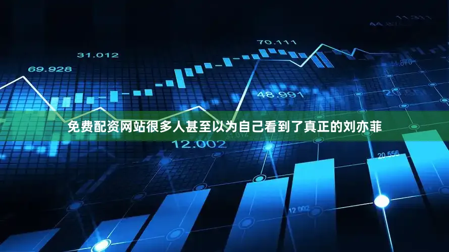 免费配资网站很多人甚至以为自己看到了真正的刘亦菲