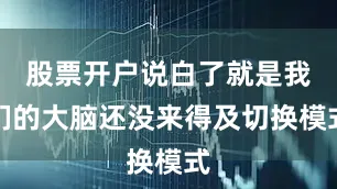 股票开户说白了就是我们的大脑还没来得及切换模式
