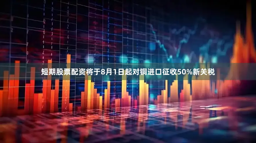 短期股票配资将于8月1日起对铜进口征收50%新关税