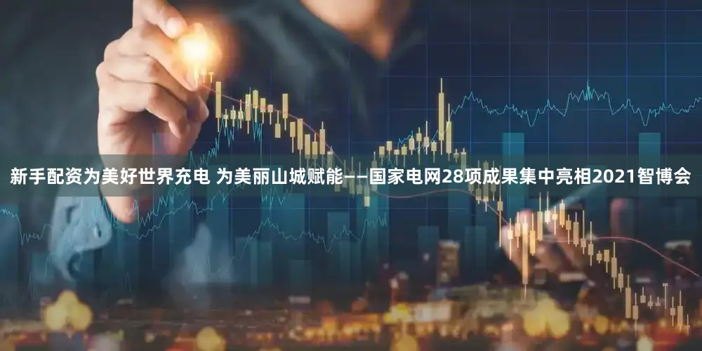新手配资为美好世界充电 为美丽山城赋能——国家电网28项成果集中亮相2021智博会