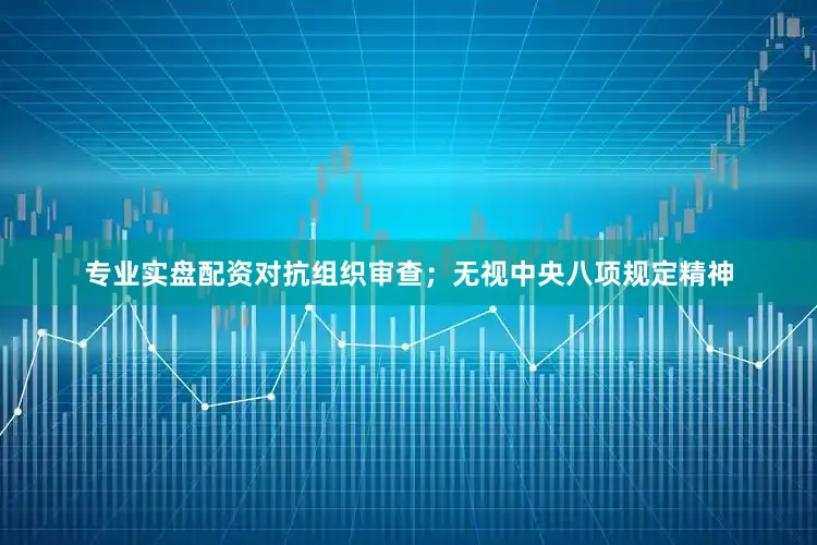 专业实盘配资对抗组织审查；无视中央八项规定精神