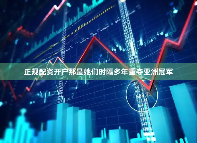 正规配资开户那是她们时隔多年重夺亚洲冠军