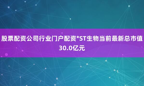 股票配资公司行业门户配资*ST生物当前最新总市值30.0亿元