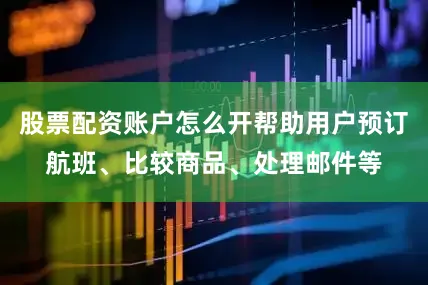 股票配资账户怎么开帮助用户预订航班、比较商品、处理邮件等