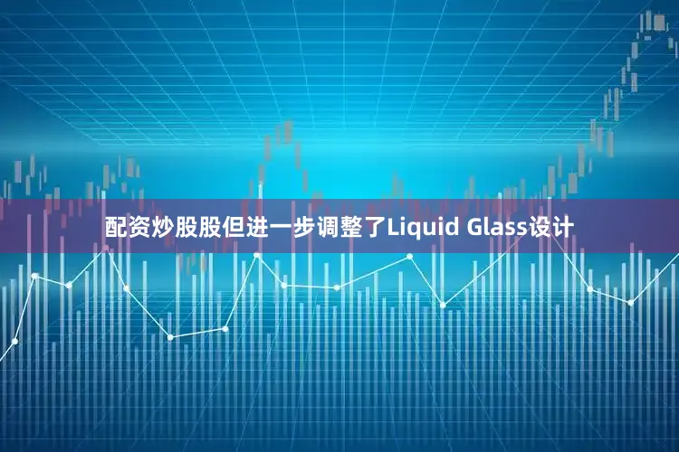 配资炒股股但进一步调整了Liquid Glass设计