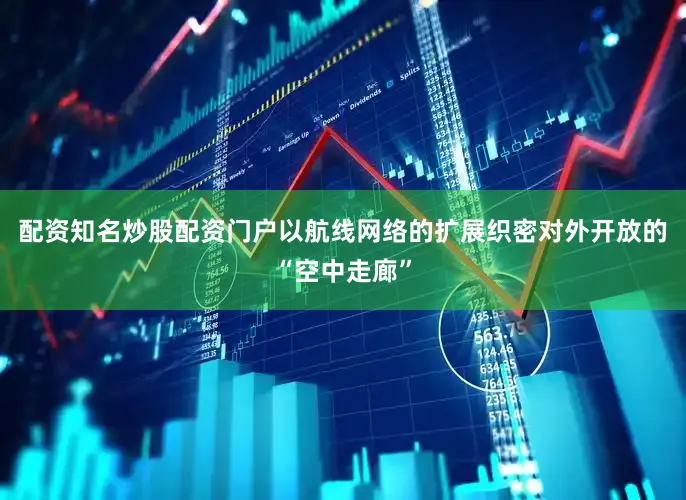 配资知名炒股配资门户以航线网络的扩展织密对外开放的“空中走廊”