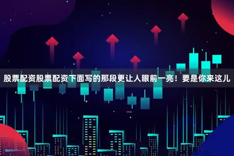 股票配资股票配资下面写的那段更让人眼前一亮！要是你来这儿