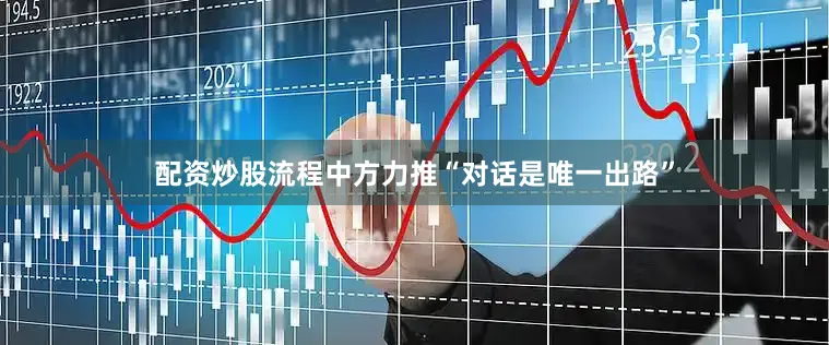 配资炒股流程中方力推“对话是唯一出路”