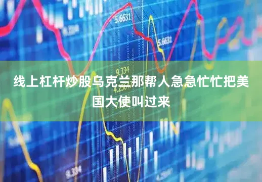 线上杠杆炒股乌克兰那帮人急急忙忙把美国大使叫过来