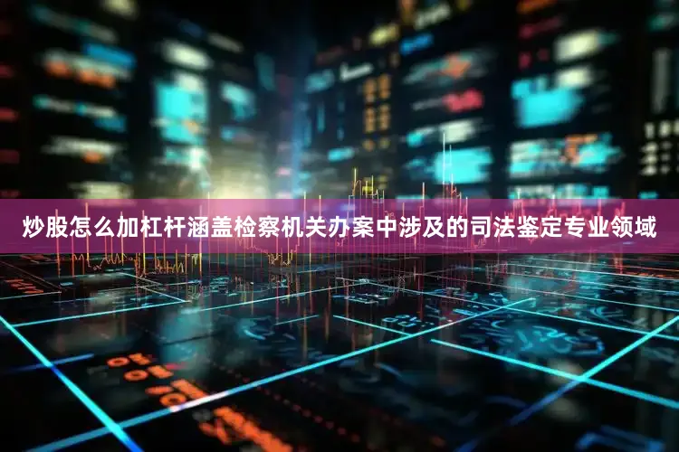 炒股怎么加杠杆涵盖检察机关办案中涉及的司法鉴定专业领域