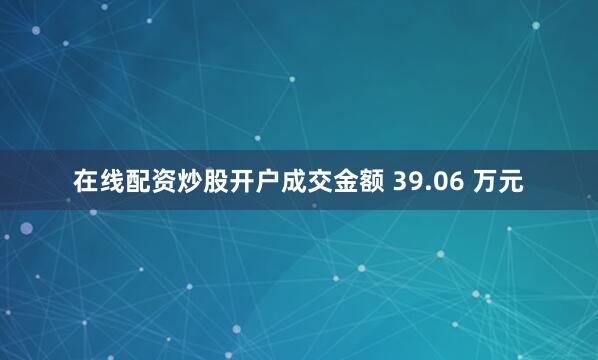 在线配资炒股开户成交金额 39.06 万元