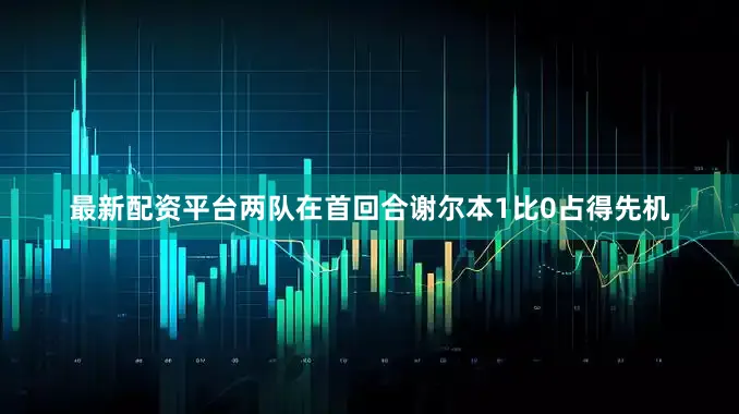最新配资平台两队在首回合谢尔本1比0占得先机