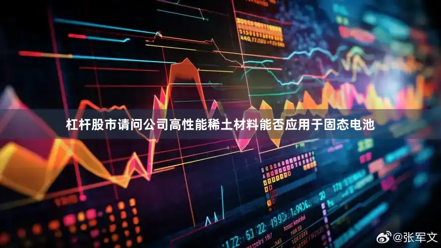 杠杆股市请问公司高性能稀土材料能否应用于固态电池