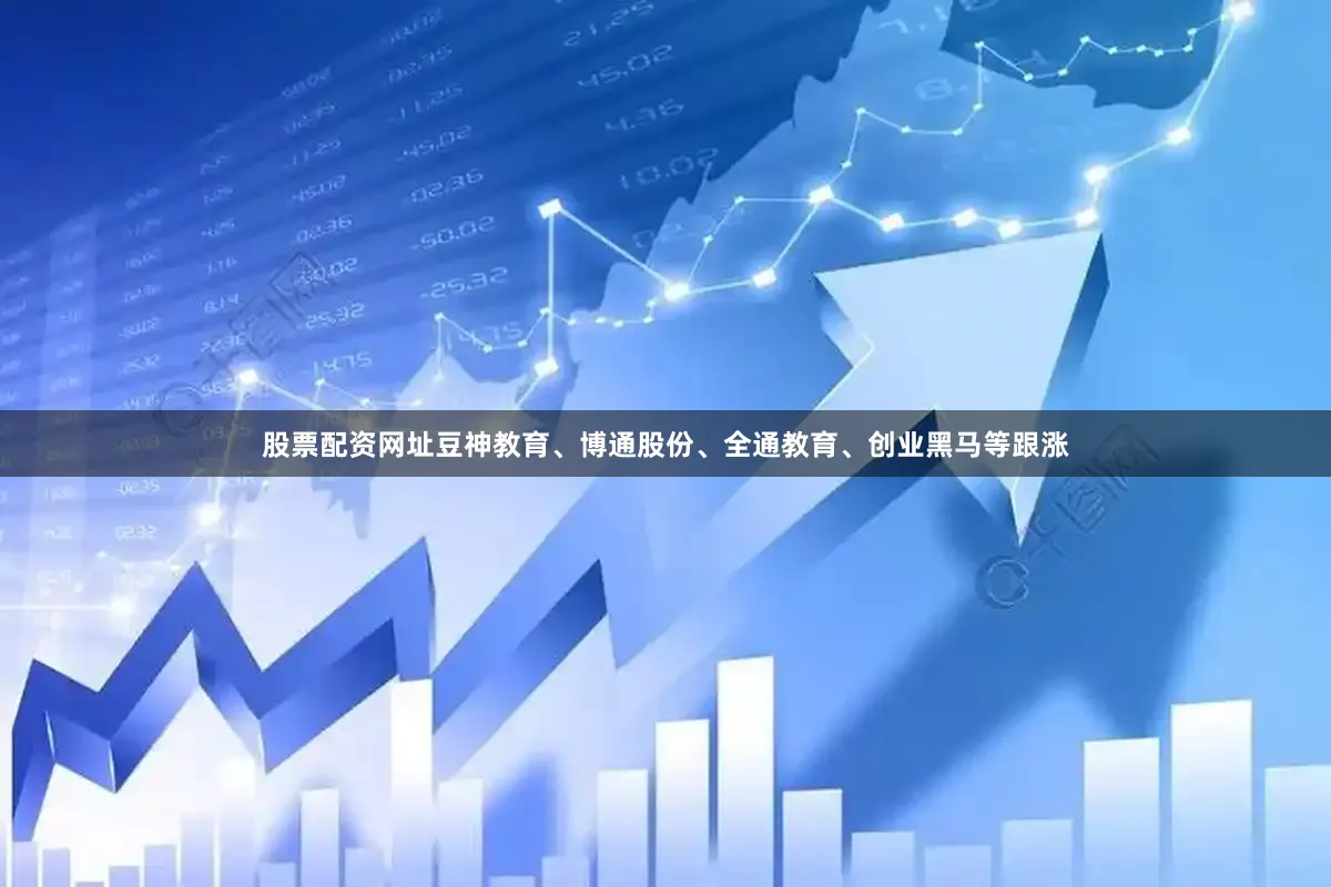 股票配资网址豆神教育、博通股份、全通教育、创业黑马等跟涨