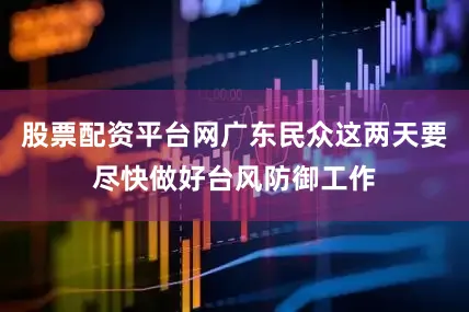 股票配资平台网广东民众这两天要尽快做好台风防御工作