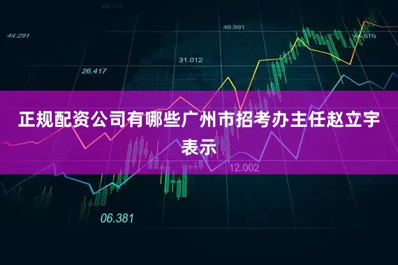 正规配资公司有哪些广州市招考办主任赵立宇表示