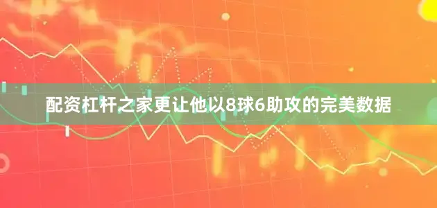 配资杠杆之家更让他以8球6助攻的完美数据
