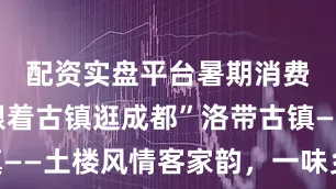配资实盘平台暑期消费季㊷“跟着古镇逛成都”洛带古镇——土楼风情客家韵，一味乡愁入人心