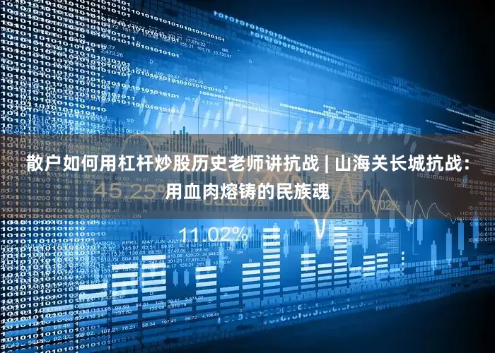 散户如何用杠杆炒股历史老师讲抗战 | 山海关长城抗战：用血肉熔铸的民族魂